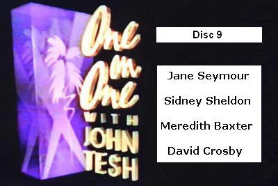 ONE ON ONE WITH JOHN TESH - DISC 9 (1991-92 NBC Daytime) Jane Seymour, Sidney Sheldon, Meredith Baxter, David Crosby