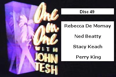 ONE ON ONE WITH JOHN TESH - DISC 49 (1991-92 NBC Daytime) Rebecca De Mornay, Ned Beatty, Stacy Keach, Perry King